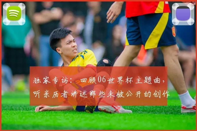 独家专访：回顾06世界杯主题曲，听亲历者讲述那些未被公开的创作瞬间