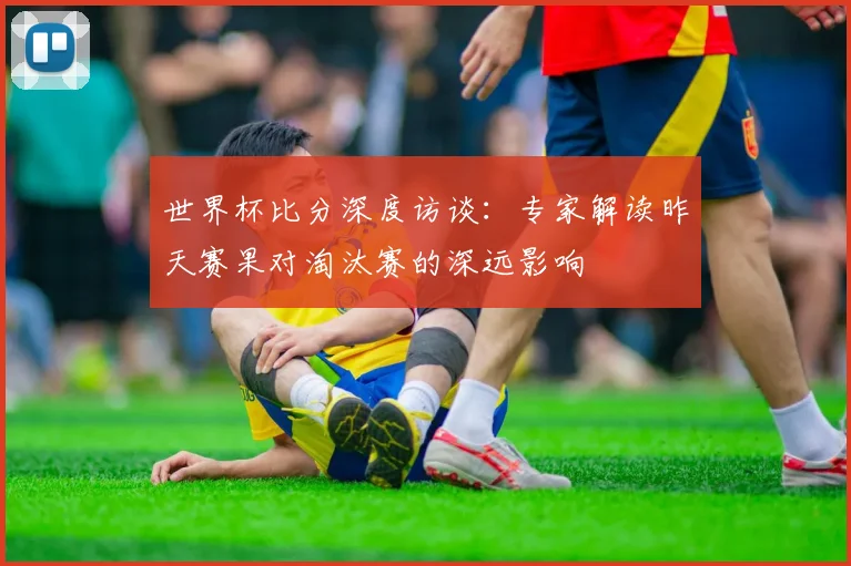 世界杯比分深度访谈：专家解读昨天赛果对淘汰赛的深远影响