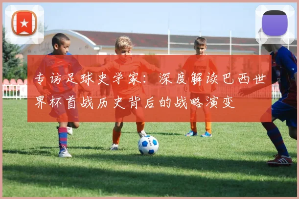 专访足球史学家：深度解读巴西世界杯首战历史背后的战略演变