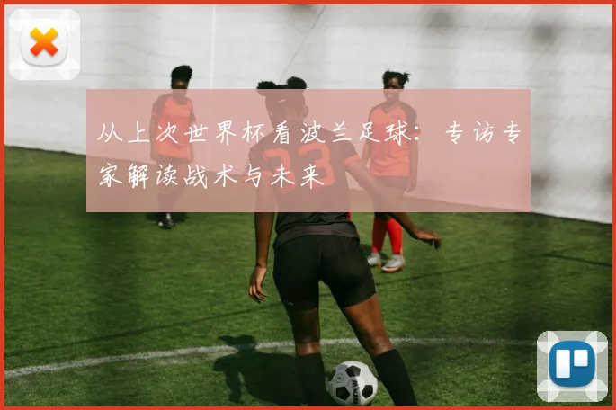 从上次世界杯看波兰足球：专访专家解读战术与未来