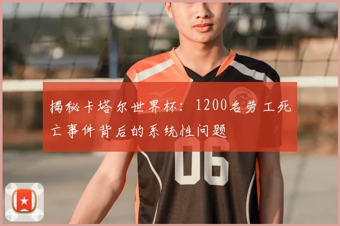 揭秘卡塔尔世界杯：1200名劳工死亡事件背后的系统性问题