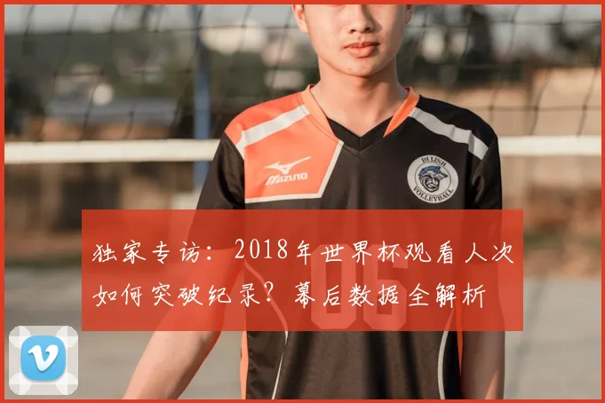 独家专访:2018年世界杯观看人次如何突破纪录?幕后数据全解析