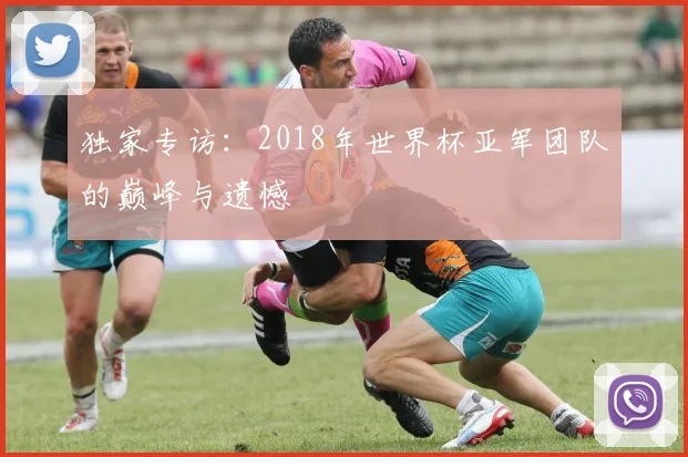 独家专访:2018年世界杯亚军团队的巅峰与遗憾