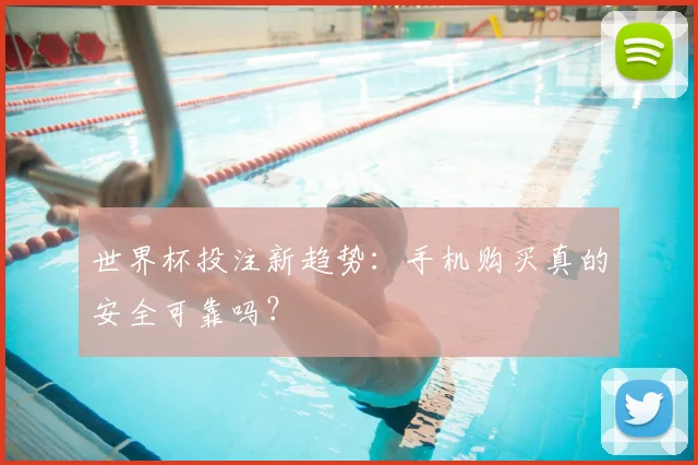 世界杯投注新趋势:手机购买真的安全可靠吗?