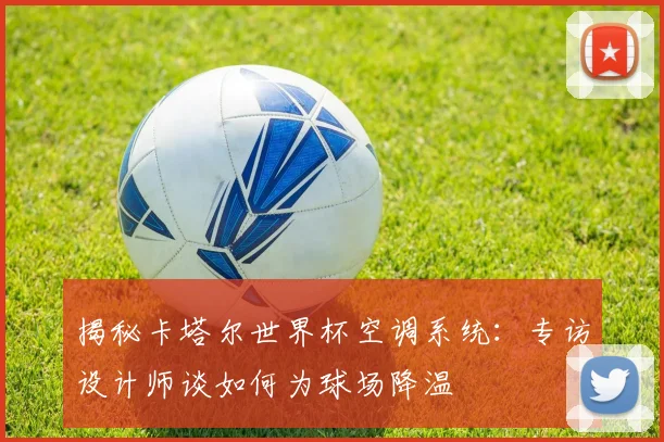 揭秘卡塔尔世界杯空调系统：专访设计师谈如何为球场降温