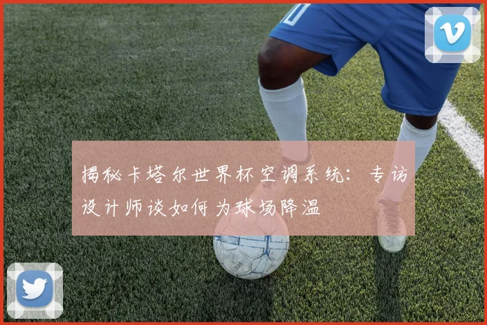 揭秘卡塔尔世界杯空调系统：专访设计师谈如何为球场降温