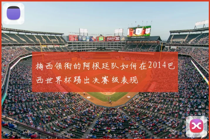 梅西领衔的阿根廷队如何在2014巴西世界杯踢出决赛级表现