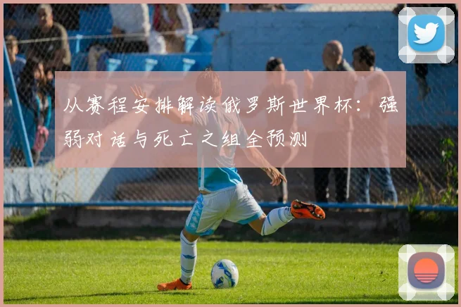 从赛程安排解读俄罗斯世界杯:强弱对话与死亡之组全预测
