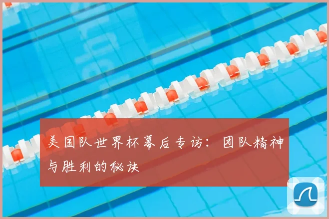 美国队世界杯幕后专访:团队精神与胜利的秘诀