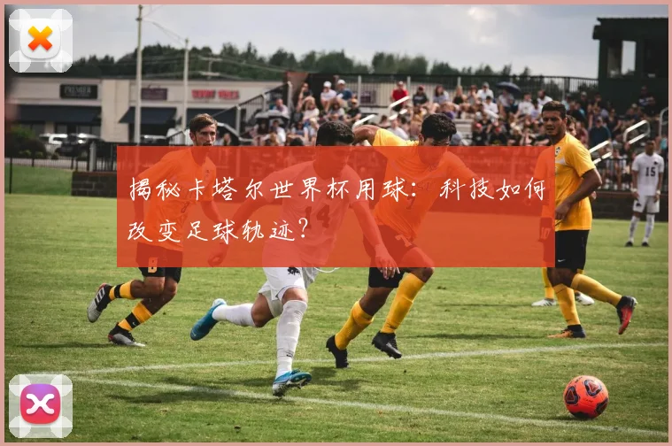 揭秘卡塔尔世界杯用球:科技如何改变足球轨迹?