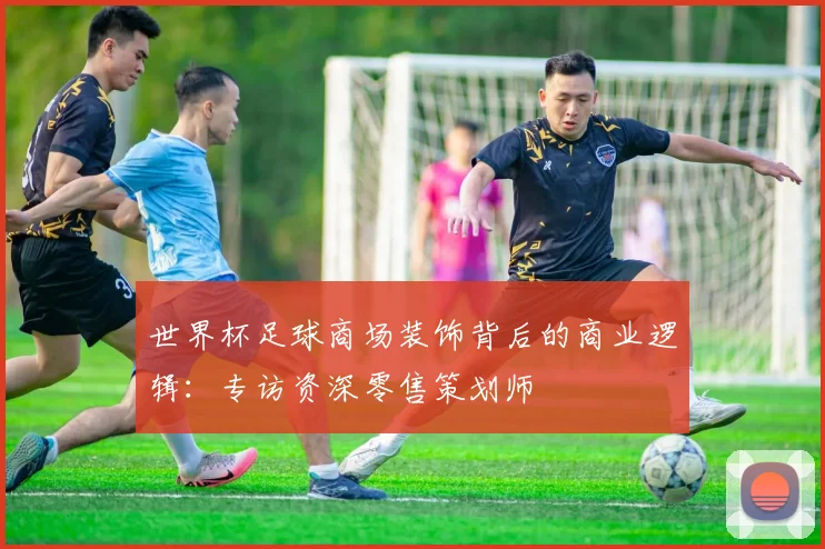 世界杯足球商场装饰背后的商业逻辑：专访资深零售策划师