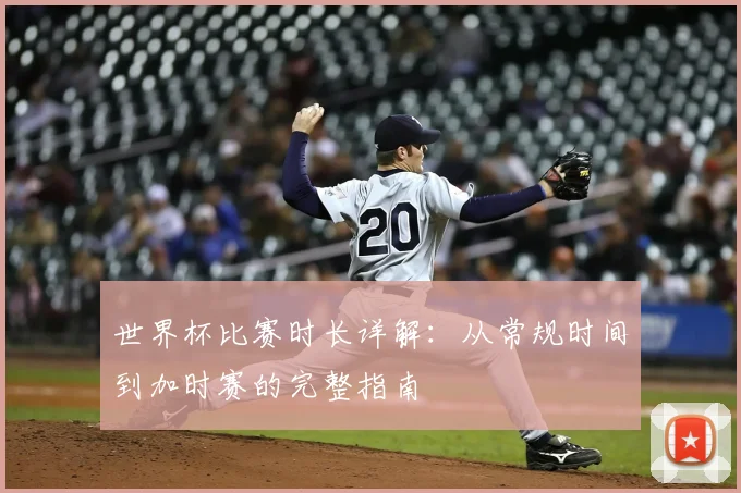 世界杯比赛时长详解:从常规时间到加时赛的完整指南