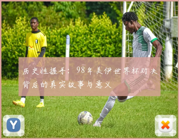 历史性握手：98年美伊世界杯对决背后的真实故事与意义