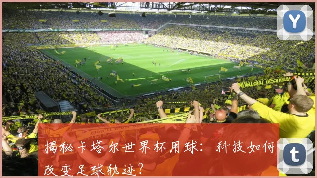 揭秘卡塔尔世界杯用球：科技如何改变足球轨迹？