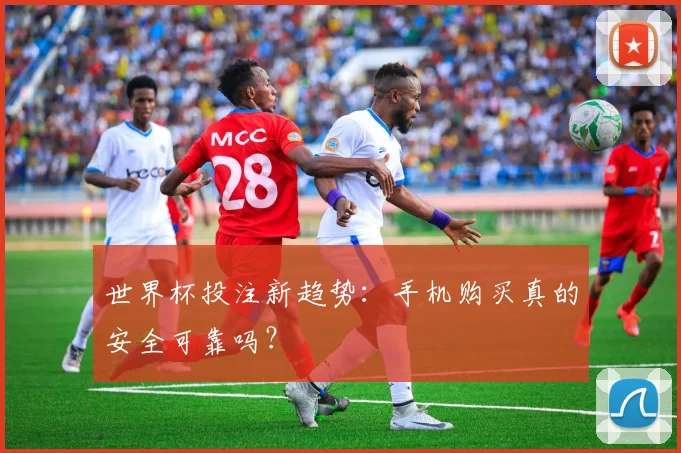 世界杯投注新趋势:手机购买真的安全可靠吗?