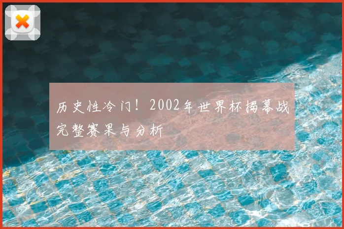 历史性冷门！2002年世界杯揭幕战完整赛果与分析