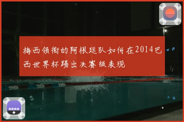 梅西领衔的阿根廷队如何在2014巴西世界杯踢出决赛级表现