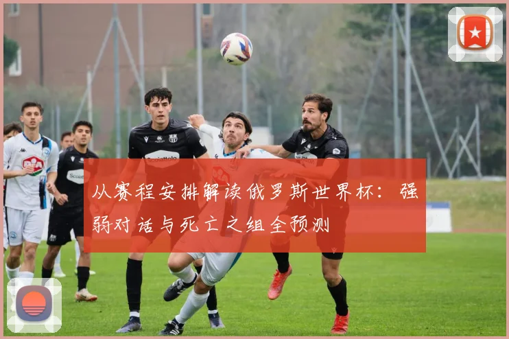 从赛程安排解读俄罗斯世界杯:强弱对话与死亡之组全预测