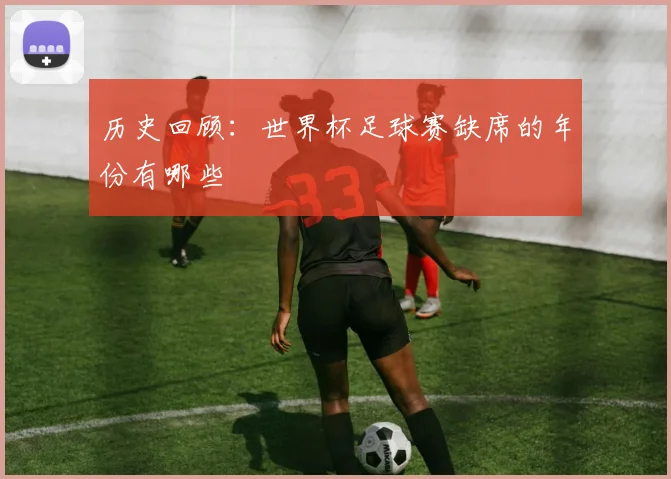 历史回顾:世界杯足球赛缺席的年份有哪些