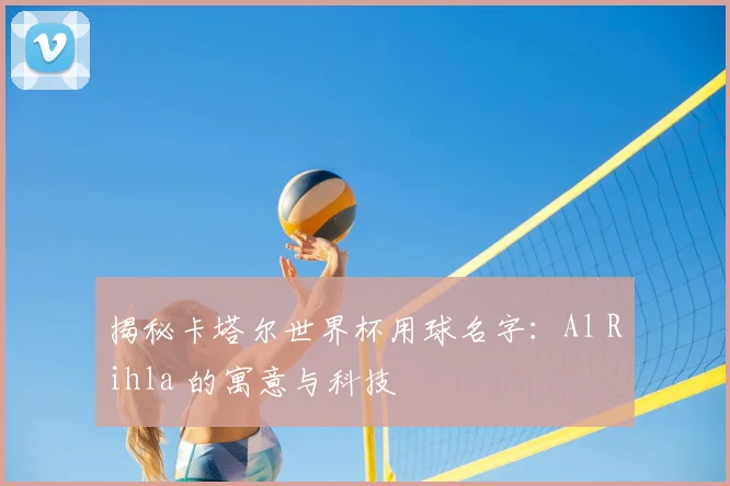 揭秘卡塔尔世界杯用球名字：Al Rihla 的寓意与科技