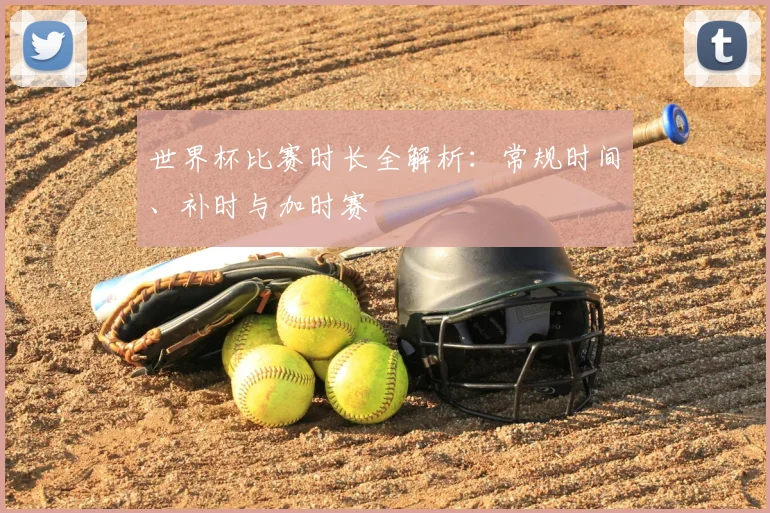 世界杯比赛时长全解析：常规时间、补时与加时赛