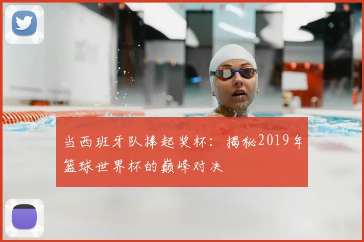 当西班牙队捧起奖杯:揭秘2019年篮球世界杯的巅峰对决