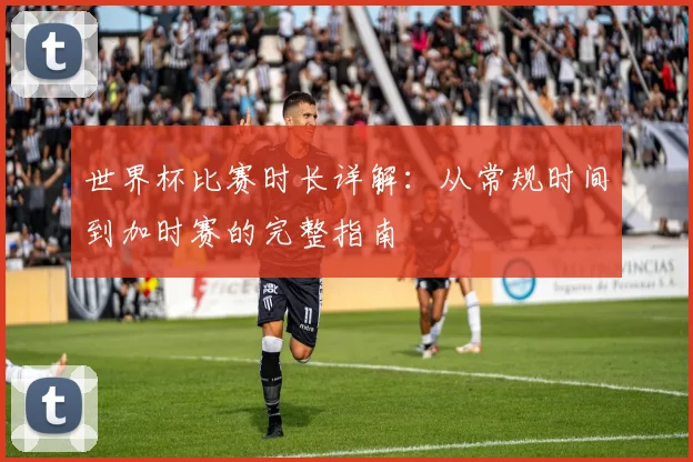 世界杯比赛时长详解:从常规时间到加时赛的完整指南