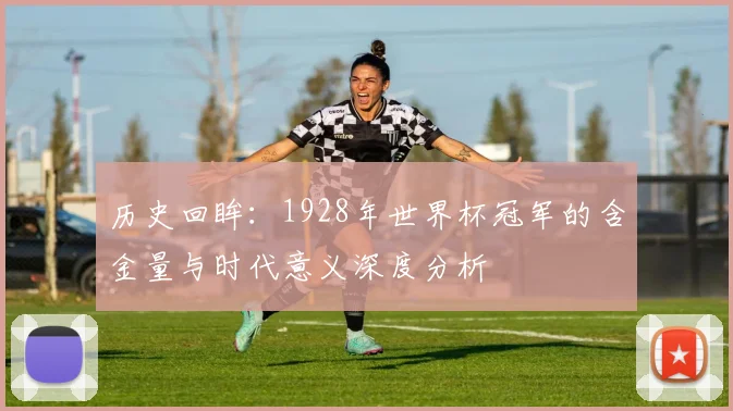 历史回眸：1928年世界杯冠军的含金量与时代意义深度分析