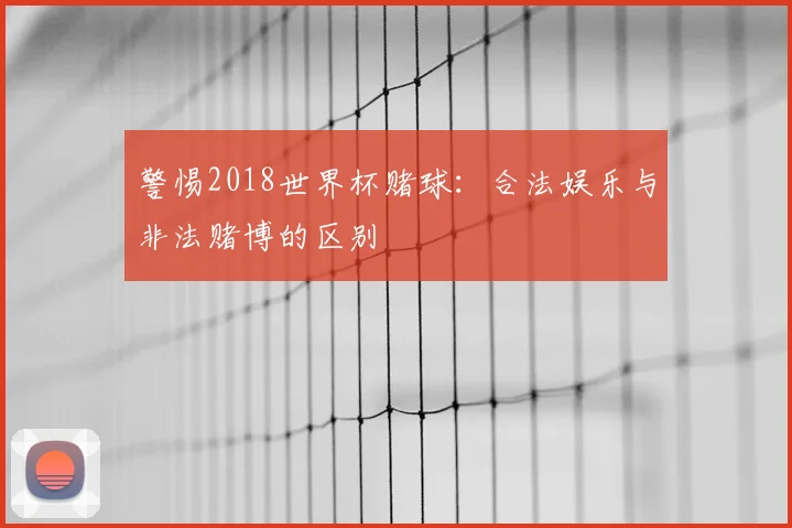 警惕2018世界杯赌球：合法娱乐与非法赌博的区别