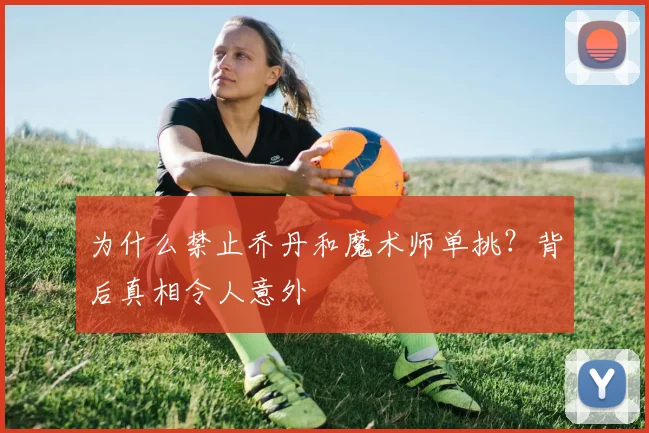 为什么禁止乔丹和魔术师单挑？背后真相令人意外
