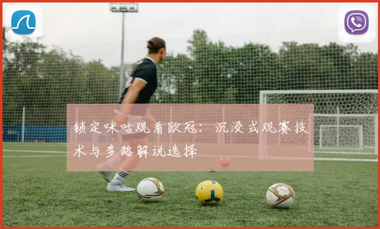 锁定咪咕观看欧冠：沉浸式观赛技术与多路解说选择