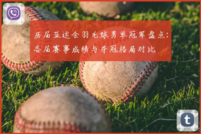 历届亚运会羽毛球男单冠军盘点：各届赛事成绩与夺冠格局对比