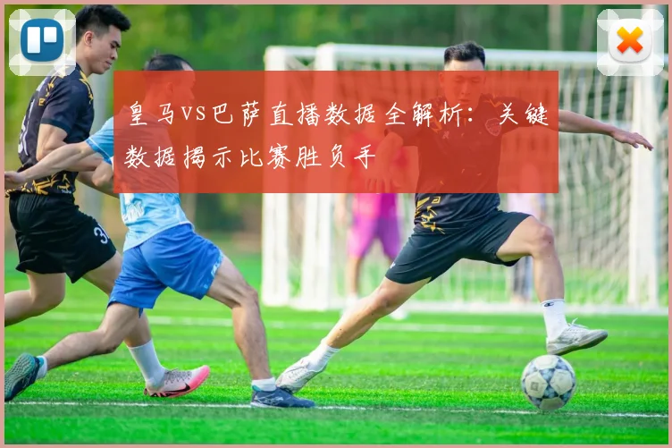皇马vs巴萨直播数据全解析：关键数据揭示比赛胜负手