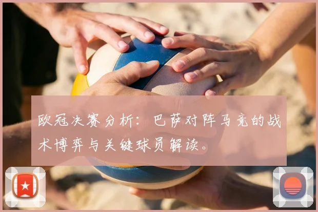 欧冠决赛分析：巴萨对阵马竞的战术博弈与关键球员解读。