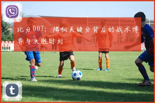 比分007：揭秘关键分背后的战术博弈与决胜时刻