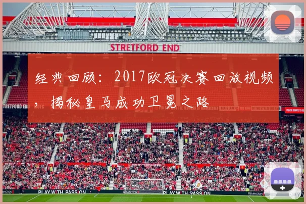 经典回顾：2017欧冠决赛回放视频，揭秘皇马成功卫冕之路