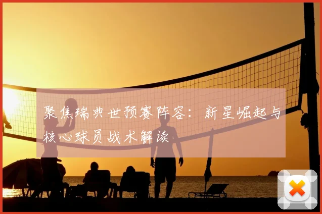 聚焦瑞典世预赛阵容：新星崛起与核心球员战术解读