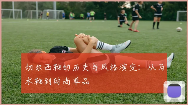 切尔西靴的历史与风格演变：从马术靴到时尚单品