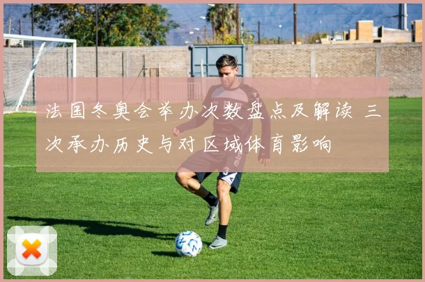 法国冬奥会举办次数盘点及解读 三次承办历史与对区域体育影响