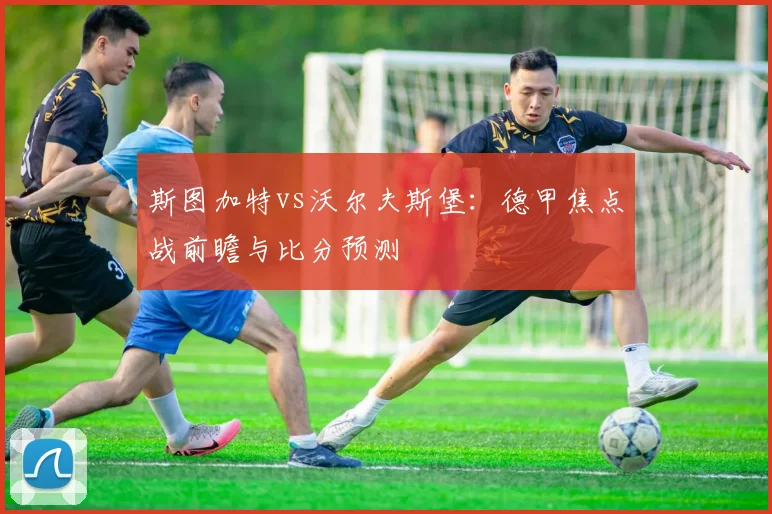 斯图加特vs沃尔夫斯堡：德甲焦点战前瞻与比分预测