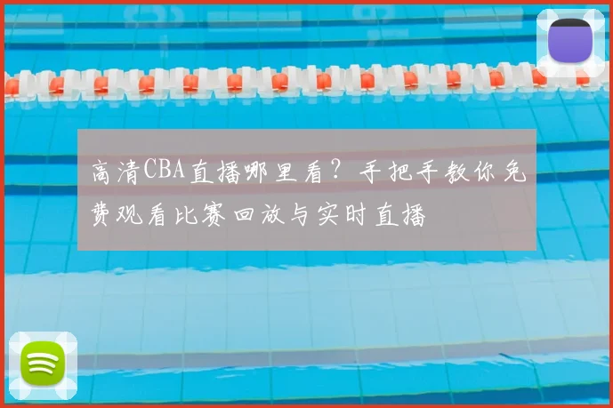 高清CBA直播哪里看？手把手教你免费观看比赛回放与实时直播