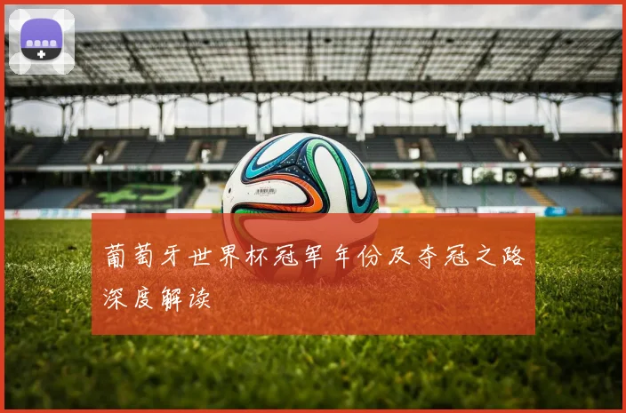 葡萄牙世界杯冠军年份及夺冠之路深度解读