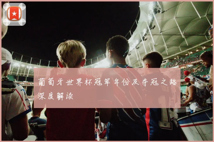 葡萄牙世界杯冠军年份及夺冠之路深度解读