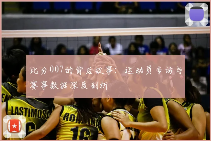 比分007的背后故事：运动员专访与赛事数据深度剖析