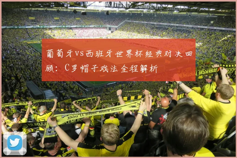 葡萄牙vs西班牙世界杯经典对决回顾：C罗帽子戏法全程解析
