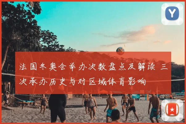 法国冬奥会举办次数盘点及解读 三次承办历史与对区域体育影响