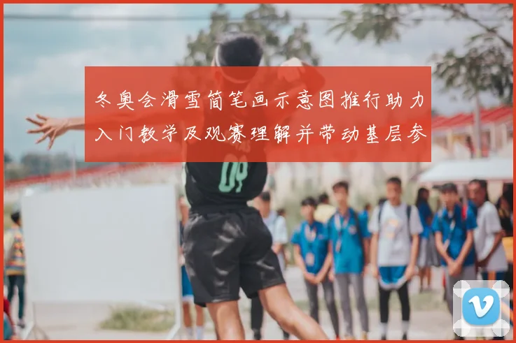 冬奥会滑雪简笔画示意图推行助力入门教学及观赛理解并带动基层参与