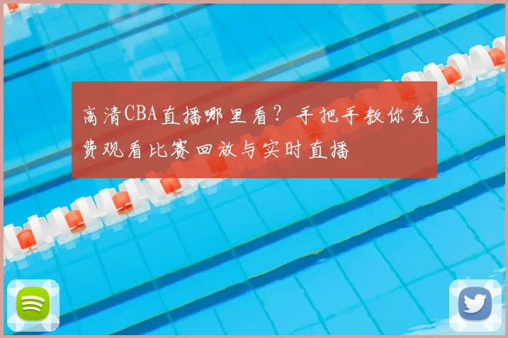高清CBA直播哪里看？手把手教你免费观看比赛回放与实时直播