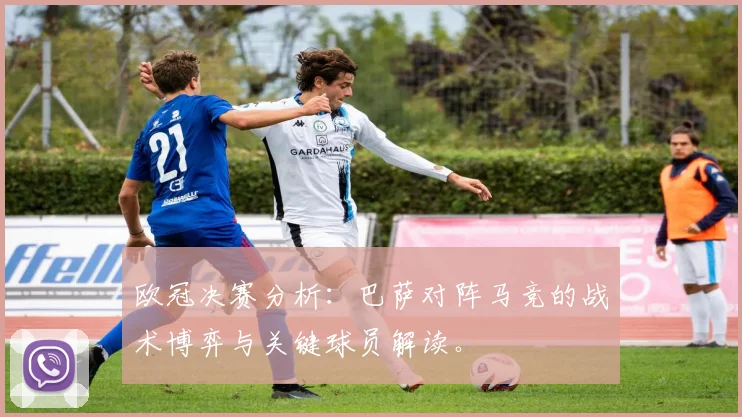 欧冠决赛分析：巴萨对阵马竞的战术博弈与关键球员解读。