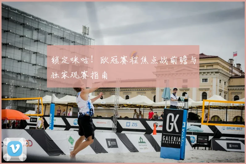 锁定咪咕！欧冠赛程焦点战前瞻与独家观赛指南